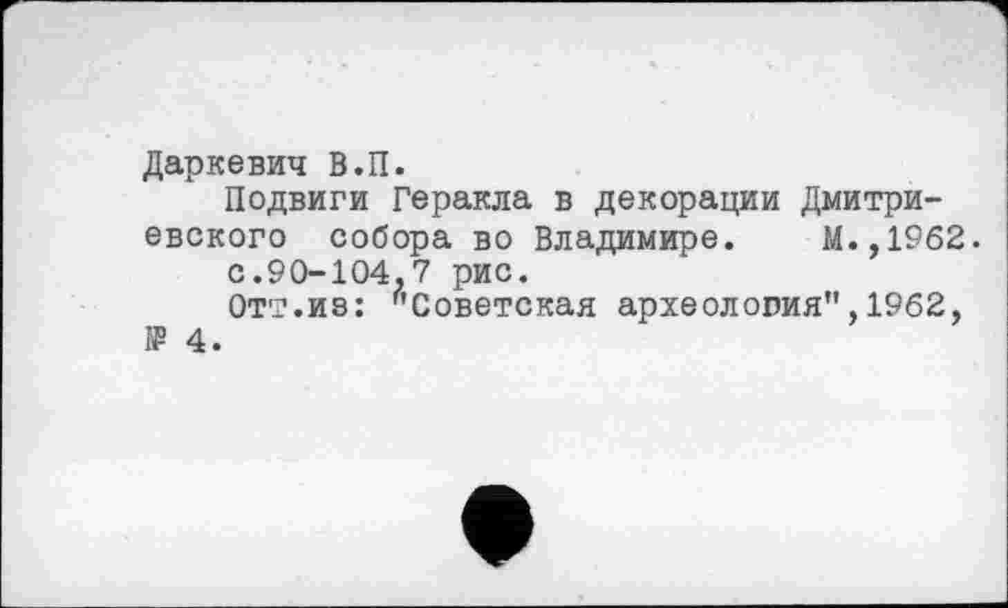 ﻿Даркевич В.П.
Подвиги Геракла в декорации Дмитриевского собора во Владимире. М.,1962.
с.90-104.7 рис.
Отт.из: ’'Советская археология",1962, IP 4.